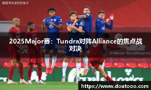 2025Major赛：Tundra对阵Alliance的焦点战对决