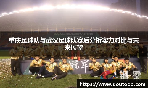 重庆足球队与武汉足球队赛后分析实力对比与未来展望