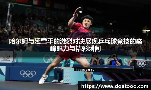 哈尔姆与延雪平的激烈对决展现乒乓球竞技的巅峰魅力与精彩瞬间