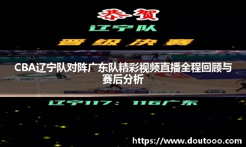 CBA辽宁队对阵广东队精彩视频直播全程回顾与赛后分析